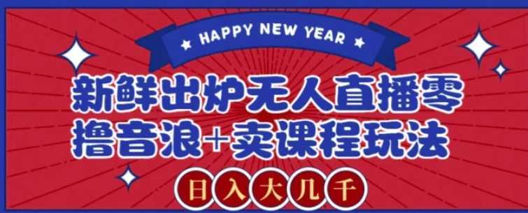 2024最新无人直播零撸音浪+卖课程玩法，日入大几千不是梦【揭秘】