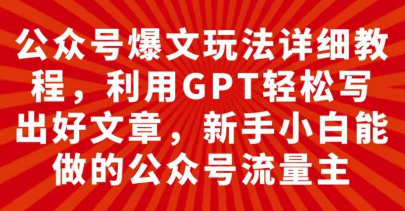公众号爆文玩法详细教程，利用GPT轻松写出好文章，新手小白能做的公众号…