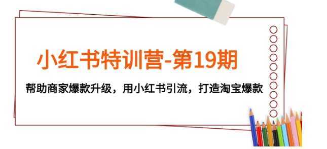 小红书特训营-第19期，帮助商家爆款升级，用小红书引流，打造淘宝爆款