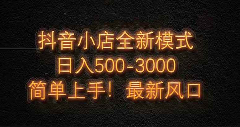 抖音小店全新模式 最新风口，日收入500-5000+！小白简单上手