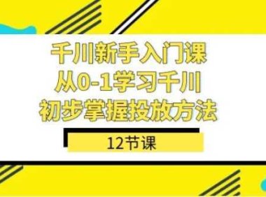 千川-新手入门课，从0-1学习千川，初步掌握投放方法