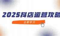 2025抖店运营攻略，掌握抖店技巧，打造月销百万，新手入门到精通