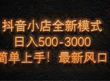 抖音小店全新模式 最新风口，日收入500-5000+！小白简单上手