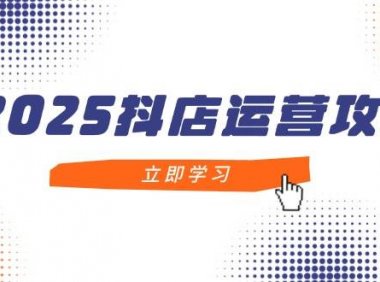 2025抖店运营攻略，掌握抖店技巧，打造月销百万，新手入门到精通