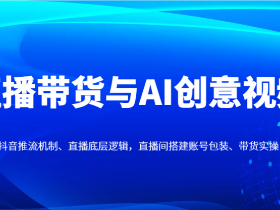 直播带货与AI创意视频，抖音推流机制、直播底层逻辑，直播间搭建账号包装、带货实操