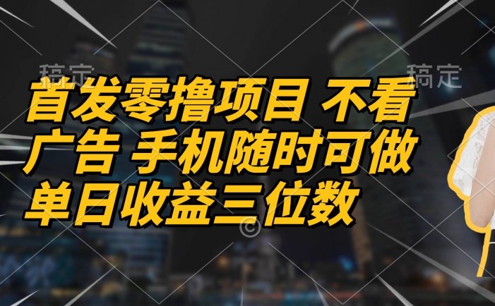 首发零撸项目 不看广告 手机随时可做 单日收益三位数
